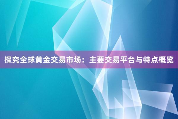 探究全球黄金交易市场：主要交易平台与特点概览