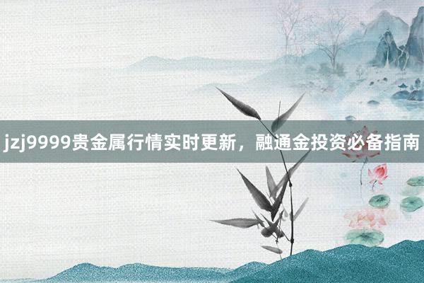 jzj9999贵金属行情实时更新，融通金投资必备指南