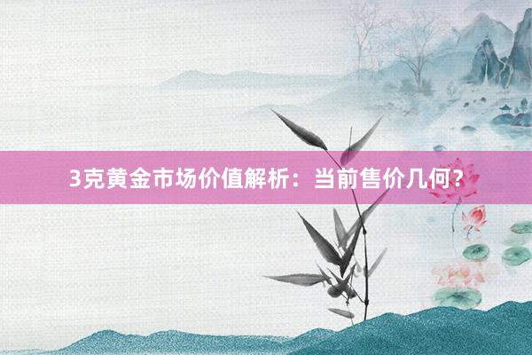 3克黄金市场价值解析：当前售价几何？