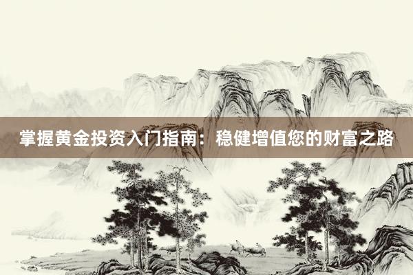掌握黄金投资入门指南：稳健增值您的财富之路